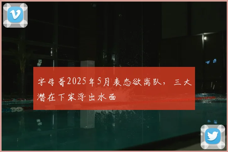 字母哥2025年5月表态欲离队，三大潜在下家浮出水面