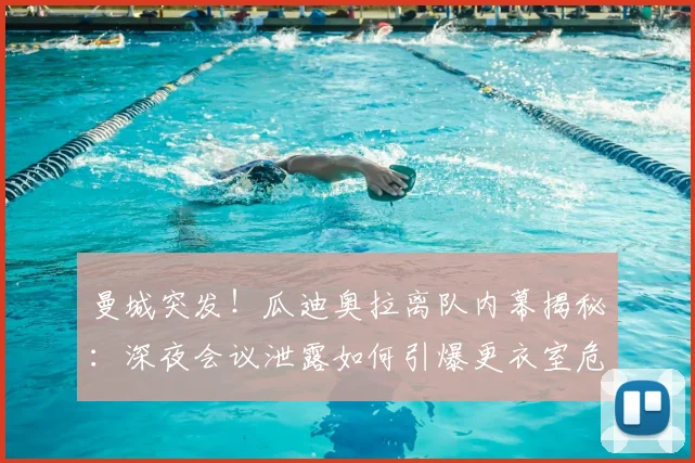 曼城突发!瓜迪奥拉离队内幕揭秘:深夜会议泄露如何引爆更衣室危机