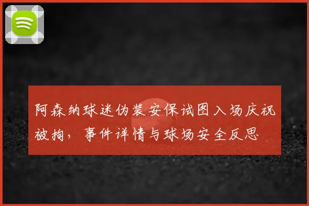阿森纳球迷伪装安保试图入场庆祝被拘,事件详情与球场安全反思