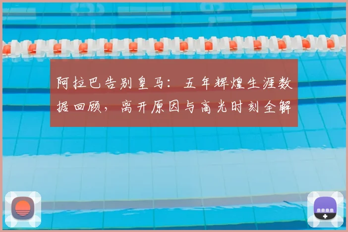 阿拉巴告别皇马：五年辉煌生涯数据回顾，离开原因与高光时刻全解析