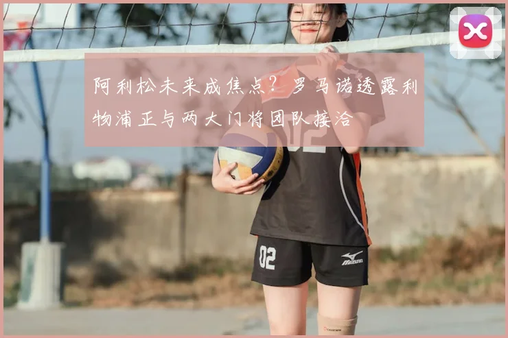 阿利松未来成焦点？罗马诺透露利物浦正与两大门将团队接洽