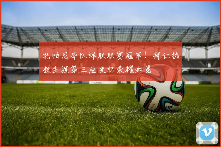 孔帕尼率队蝉联联赛冠军!拜仁执教生涯第三座奖杯荣耀加冕