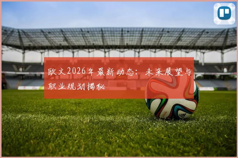 欧文2026年最新动态：未来展望与职业规划揭秘