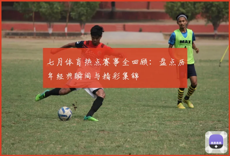 七月体育热点赛事全回顾：盘点历年经典瞬间与精彩集锦