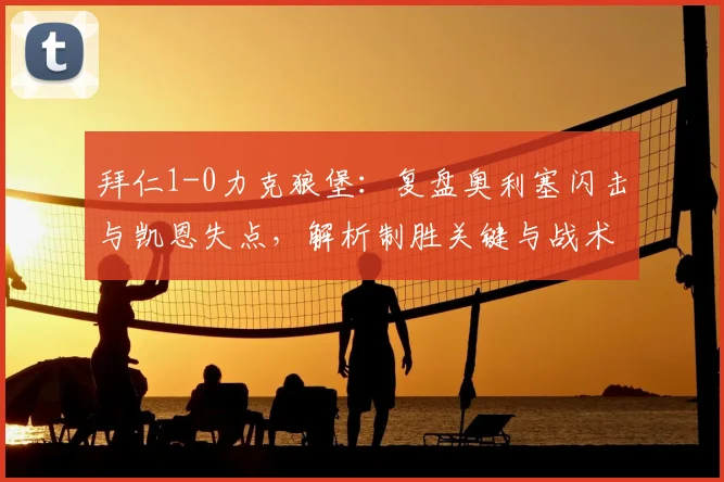 拜仁1-0力克狼堡：复盘奥利塞闪击与凯恩失点，解析制胜关键与战术得失