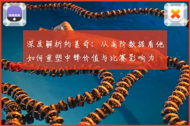 深度解析约基奇:从高阶数据看他如何重塑中锋价值与比赛影响力