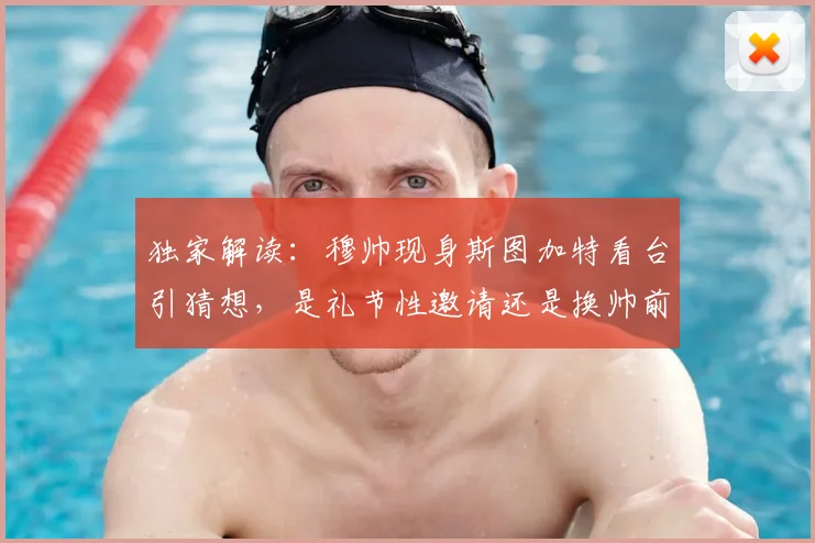 独家解读：穆帅现身斯图加特看台引猜想，是礼节性邀请还是换帅前兆？