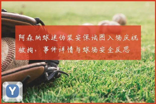 阿森纳球迷伪装安保试图入场庆祝被拘，事件详情与球场安全反思