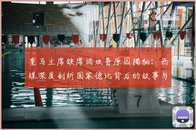 皇马主席缺席诺坎普原因揭秘：西媒深度剖析国家德比背后的故事与看点
