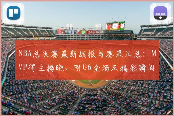 NBA总决赛最新战报与赛果汇总：MVP得主揭晓，附G6全场及精彩瞬间高清集锦