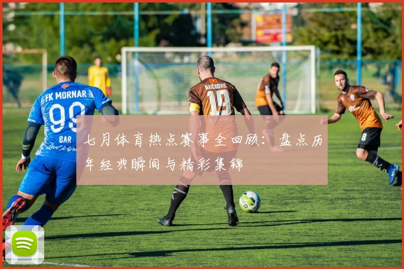 七月体育热点赛事全回顾:盘点历年经典瞬间与精彩集锦
