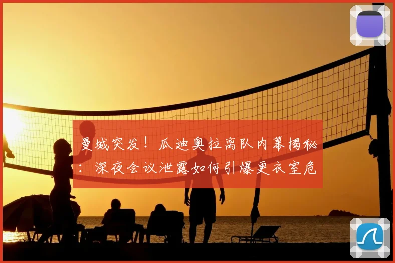 曼城突发！瓜迪奥拉离队内幕揭秘：深夜会议泄露如何引爆更衣室危机